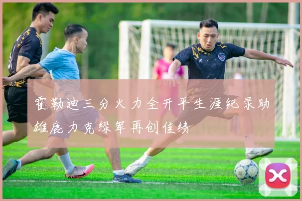 霍勒迪三分火力全开平生涯纪录助雄鹿力克绿军再创佳绩