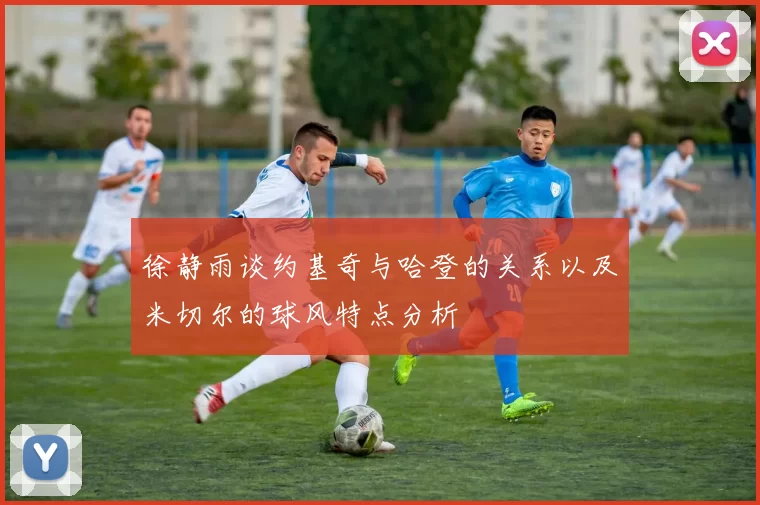 徐静雨谈约基奇与哈登的关系以及米切尔的球风特点分析