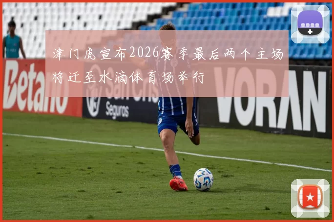 津门虎宣布2026赛季最后两个主场将迁至水滴体育场举行