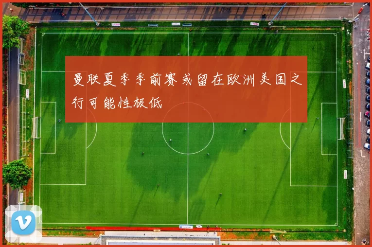 曼联夏季季前赛或留在欧洲美国之行可能性极低