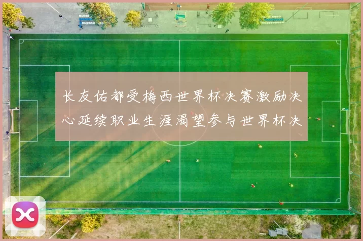 长友佑都受梅西世界杯决赛激励决心延续职业生涯渴望参与世界杯决赛