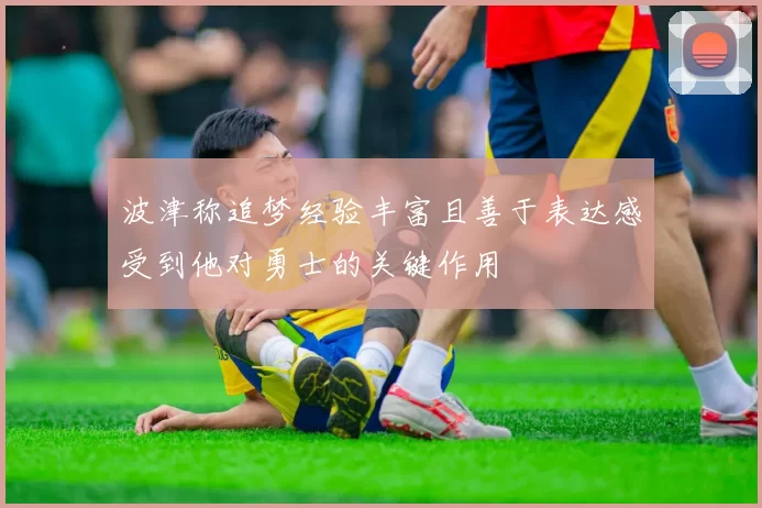 波津称追梦经验丰富且善于表达感受到他对勇士的关键作用