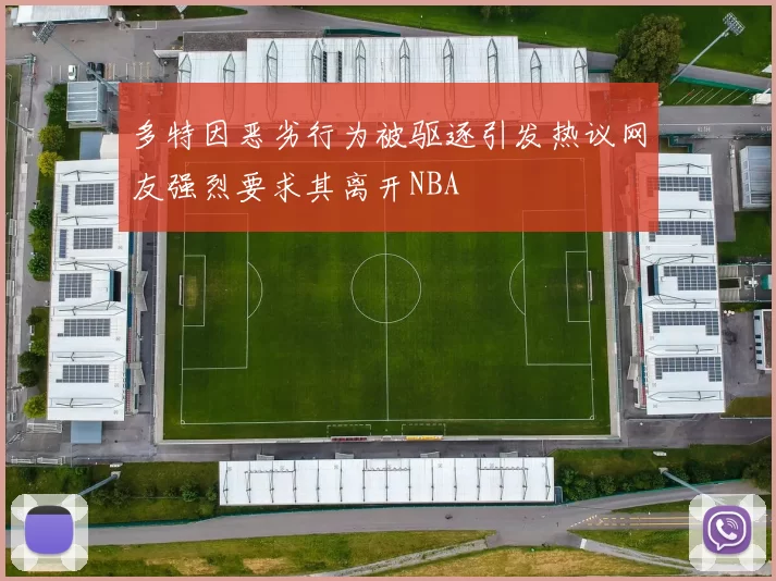 多特因恶劣行为被驱逐引发热议网友强烈要求其离开NBA