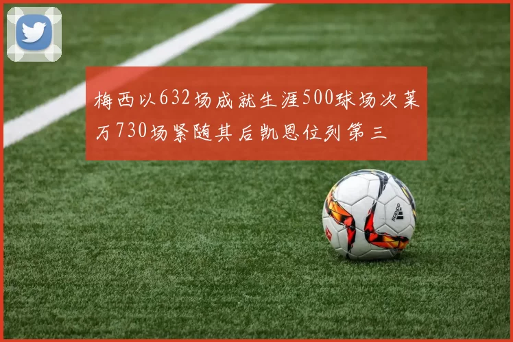 梅西以632场成就生涯500球场次莱万730场紧随其后凯恩位列第三