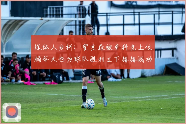 媒体人分析：霍金森被弃科克上位桶谷大也为球队胜利立下赫赫战功