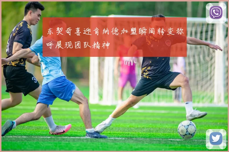 东契奇喜迎肯纳德加盟瞬间转变称呼展现团队精神