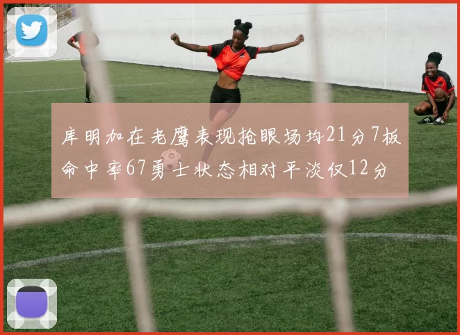 库明加在老鹰表现抢眼场均21分7板命中率67勇士状态相对平淡仅12分5板