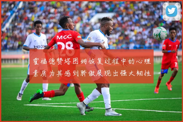 霍福德赞塔图姆恢复过程中的心理素质为其感到骄傲展现出强大韧性与决心