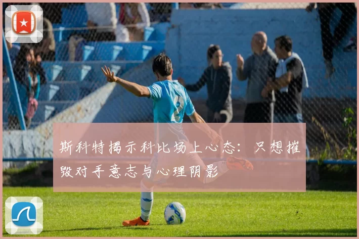 斯科特揭示科比场上心态：只想摧毁对手意志与心理阴影